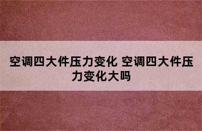 空调四大件压力变化 空调四大件压力变化大吗